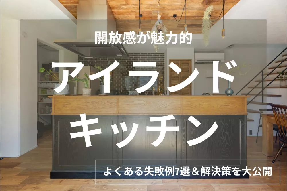 【実例5選】アイランドキッチンで後悔しないために！よくある失敗例7つと、注文住宅だからできる解決策