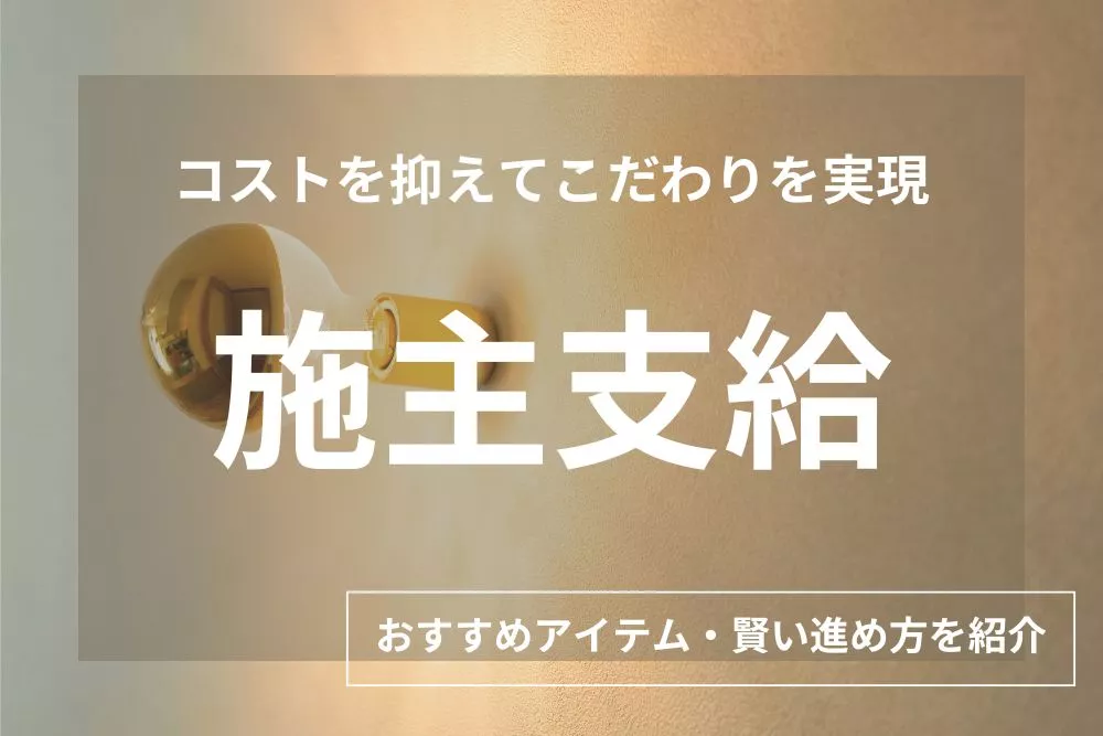 【注文住宅】施主支給で後悔しない完全ガイド！おすすめアイテムと賢い進め方も紹介