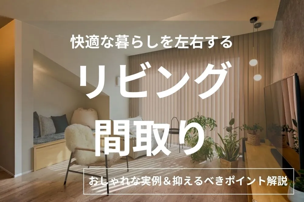 間取りでリビングの快適さは決まる！後悔しないためのポイントを徹底解説