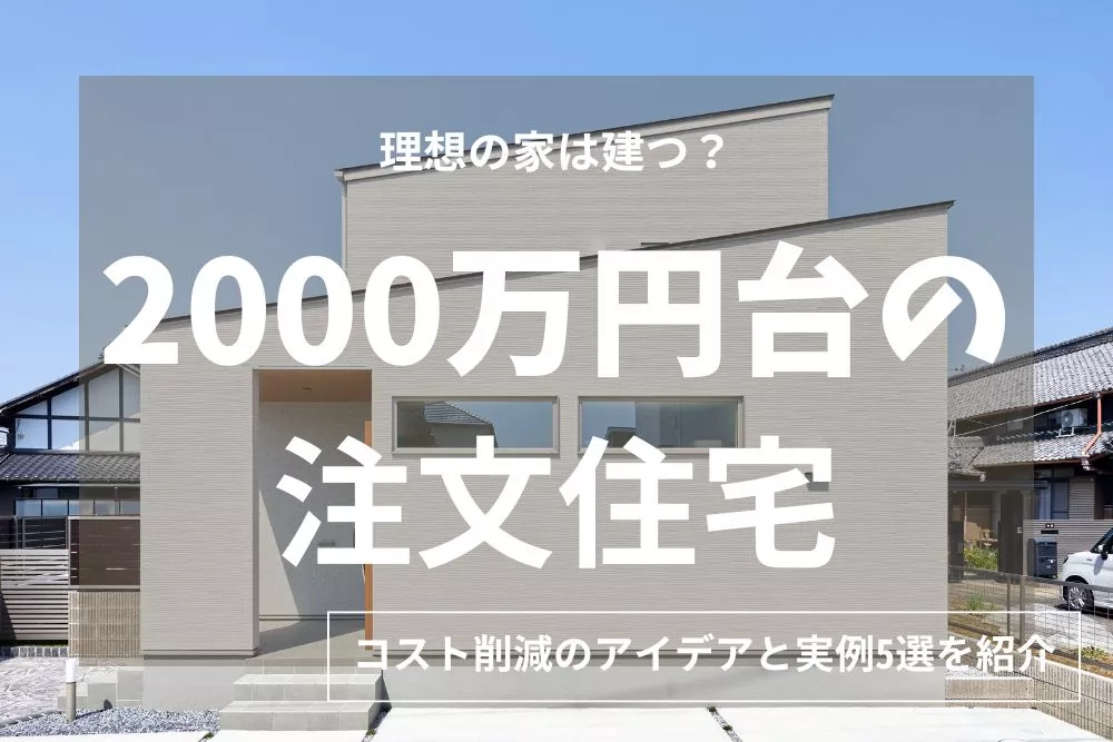 【実例5選】2000万円台で建てる注文住宅の家！間取りと費用内訳、コスト削減方法を伝授